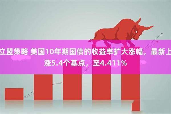 立盟策略 美国10年期国债的收益率扩大涨幅，最新上涨5.4个基点，至4.411%