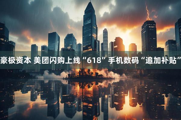 豪极资本 美团闪购上线“618”手机数码“追加补贴”