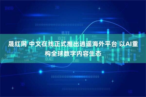 晟红网 中文在线正式推出逍遥海外平台 以AI重构全球数字内容生态