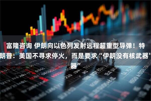 富隆咨询 伊朗向以色列发射远程超重型导弹！特朗普：美国不寻求停火，而是要求“伊朗没有核武器”