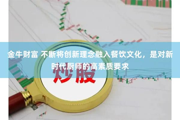 金牛财富 不断将创新理念融入餐饮文化，是对新时代厨师的高素质要求