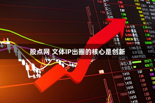 股点网 文体IP出圈的核心是创新