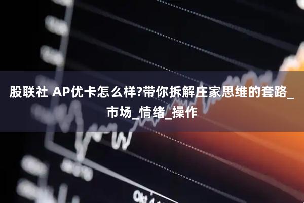 股联社 AP优卡怎么样?带你拆解庄家思维的套路_市场_情绪_操作