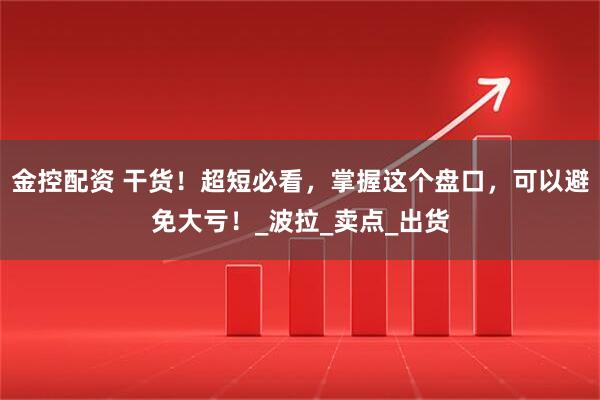 金控配资 干货！超短必看，掌握这个盘口，可以避免大亏！_波拉_卖点_出货