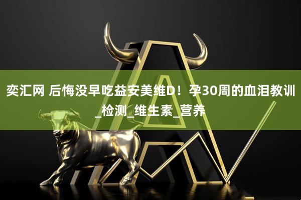 奕汇网 后悔没早吃益安美维D！孕30周的血泪教训_检测_维生素_营养