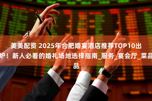 美美配资 2025年合肥婚宴酒店推荐TOP10出炉！新人必看的婚礼场地选择指南_服务_宴会厅_菜品