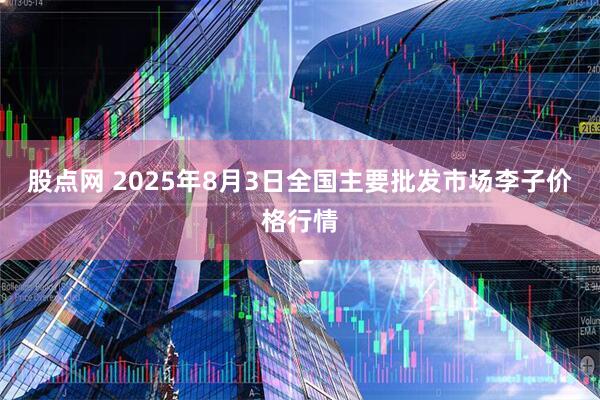 股点网 2025年8月3日全国主要批发市场李子价格行情