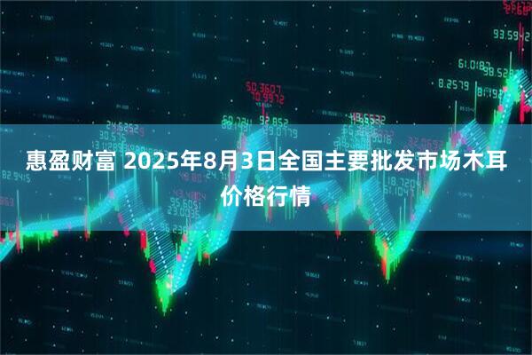 惠盈财富 2025年8月3日全国主要批发市场木耳价格行情