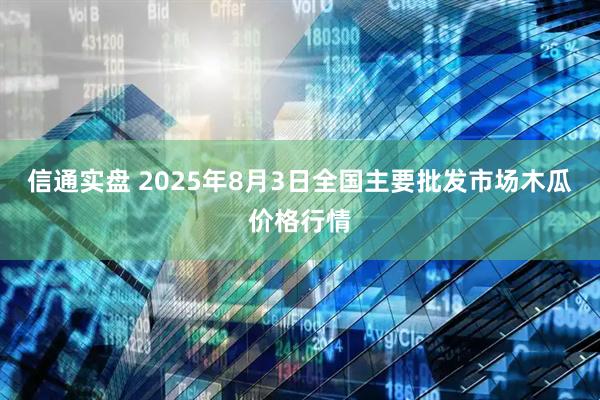 信通实盘 2025年8月3日全国主要批发市场木瓜价格行情