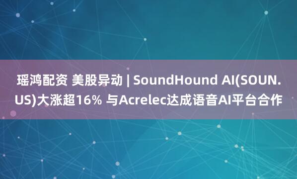 瑶鸿配资 美股异动 | SoundHound AI(SOUN.US)大涨超16% 与Acrelec达成语音AI平台合作
