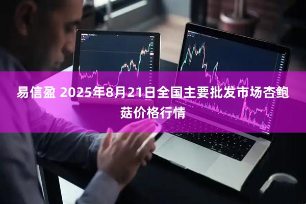 易信盈 2025年8月21日全国主要批发市场杏鲍菇价格行情