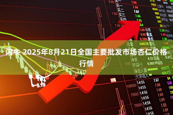 闪牛 2025年8月21日全国主要批发市场杏仁价格行情