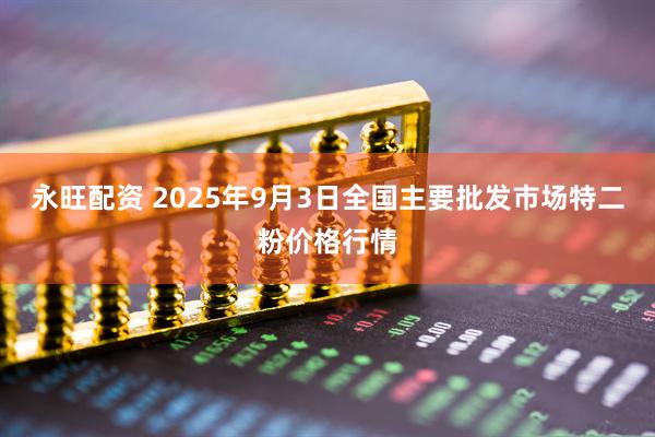 永旺配资 2025年9月3日全国主要批发市场特二粉价格行情