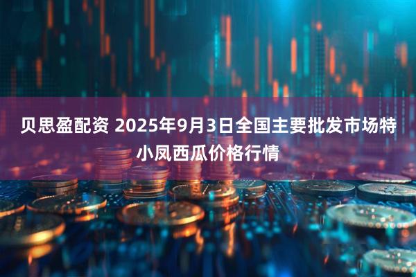 贝思盈配资 2025年9月3日全国主要批发市场特小凤西瓜价格行情