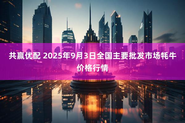 共赢优配 2025年9月3日全国主要批发市场牦牛价格行情