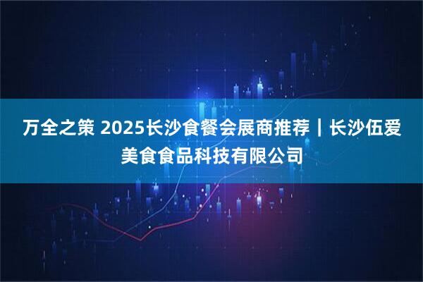 万全之策 2025长沙食餐会展商推荐｜长沙伍爱美食食品科技有限公司