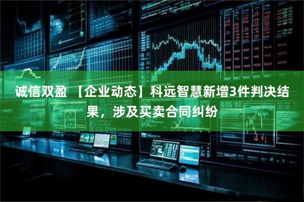 诚信双盈 【企业动态】科远智慧新增3件判决结果，涉及买卖合同纠纷