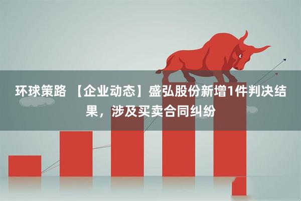 环球策路 【企业动态】盛弘股份新增1件判决结果，涉及买卖合同纠纷