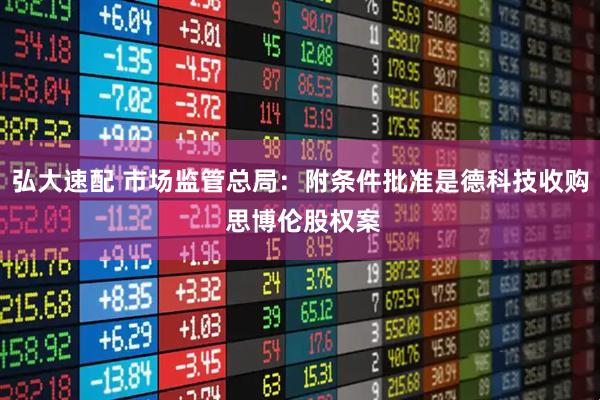 弘大速配 市场监管总局：附条件批准是德科技收购 思博伦股权案