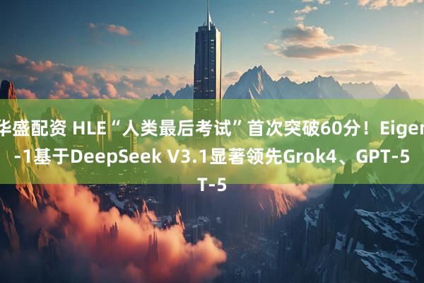 华盛配资 HLE“人类最后考试”首次突破60分！Eigen-1基于DeepSeek V3.1显著领先Grok4、GPT-5