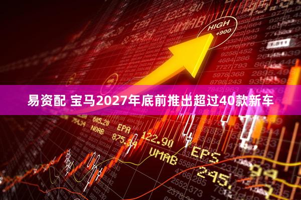 易资配 宝马2027年底前推出超过40款新车