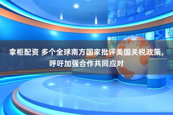 拿柜配资 多个全球南方国家批评美国关税政策，呼吁加强合作共同应对