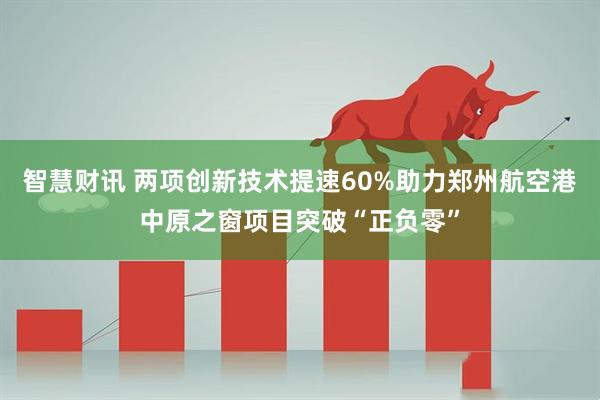 智慧财讯 两项创新技术提速60%助力郑州航空港中原之窗项目突破“正负零”
