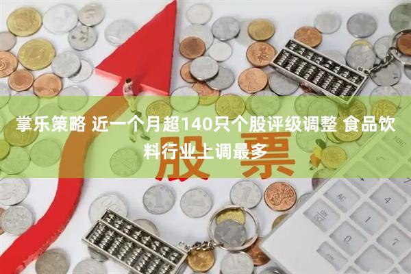 掌乐策略 近一个月超140只个股评级调整 食品饮料行业上调最多