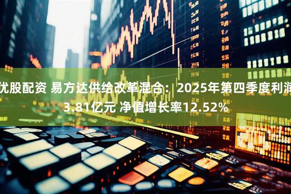 优股配资 易方达供给改革混合：2025年第四季度利润3.81亿元 净值增长率12.52%