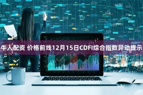 牛人配资 价格前线12月15日CDFI综合指数异动提示