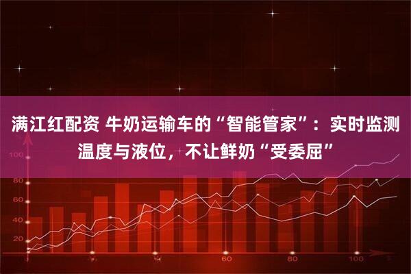 满江红配资 牛奶运输车的“智能管家”：实时监测温度与液位，不让鲜奶“受委屈”